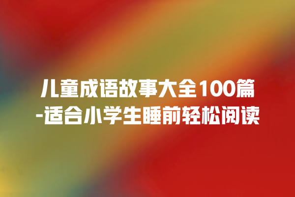 儿童成语故事大全100篇-适合小学生睡前轻松阅读