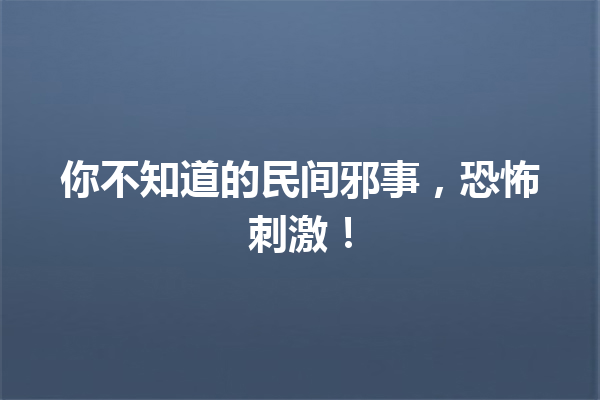 你不知道的民间邪事，恐怖刺激！