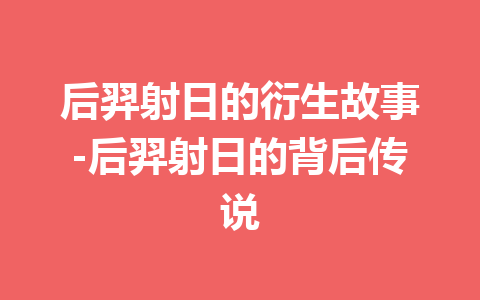 后羿射日的衍生故事-后羿射日的背后传说