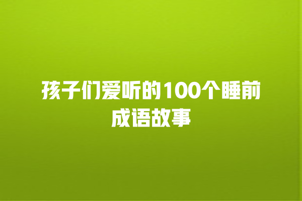 孩子们爱听的100个睡前成语故事