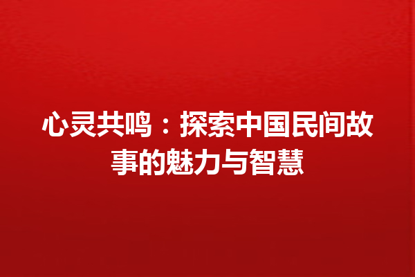 心灵共鸣：探索中国民间故事的魅力与智慧