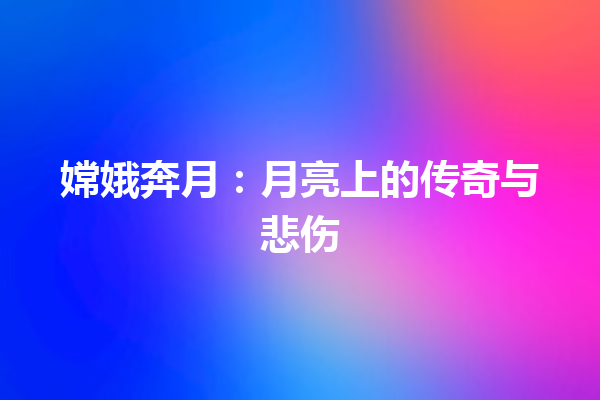 嫦娥奔月：月亮上的传奇与悲伤