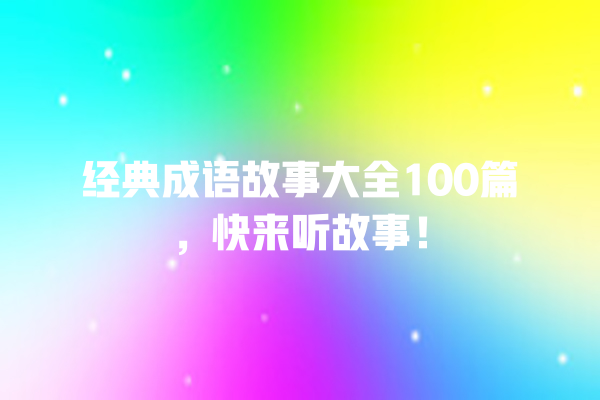 经典成语故事大全100篇，快来听故事！