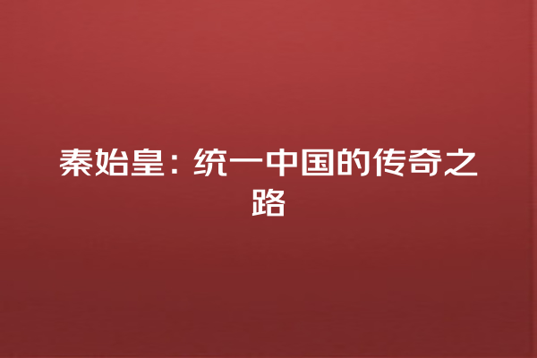 秦始皇：统一中国的传奇之路