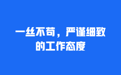 一丝不苟，严谨细致的工作态度