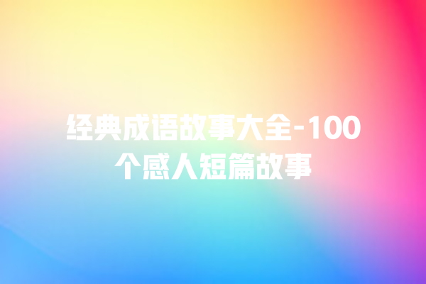 经典成语故事大全-100个感人短篇故事