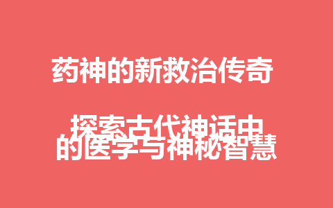 药神的新救治传奇  
探索古代神话中的医学与神秘智慧