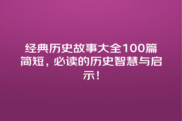 经典历史故事大全100篇简短，必读的历史智慧与启示！