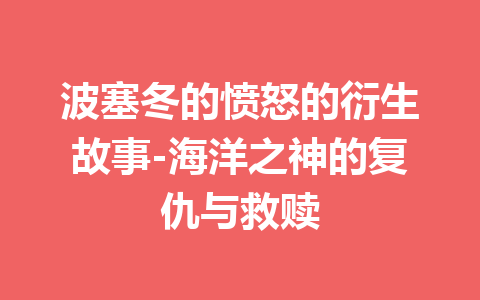 波塞冬的愤怒的衍生故事-海洋之神的复仇与救赎