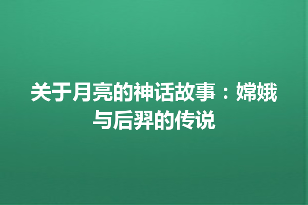 关于月亮的神话故事：嫦娥与后羿的传说