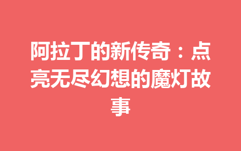 阿拉丁的新传奇：点亮无尽幻想的魔灯故事