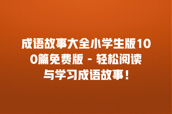 成语故事大全小学生版100篇免费版 – 轻松阅读与学习成语故事！