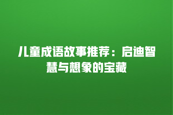 儿童成语故事推荐：启迪智慧与想象的宝藏