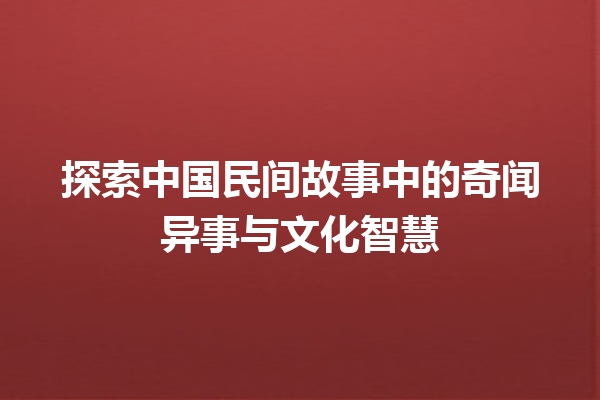 探索中国民间故事中的奇闻异事与文化智慧