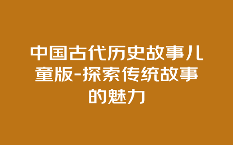 中国古代历史故事儿童版-探索传统故事的魅力