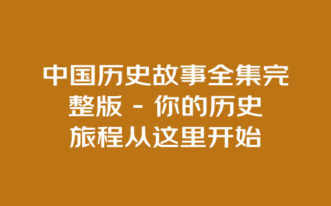 中国历史故事全集完整版 – 你的历史旅程从这里开始