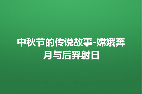 中秋节的传说故事-嫦娥奔月与后羿射日