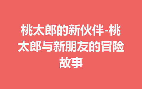 桃太郎的新伙伴-桃太郎与新朋友的冒险故事