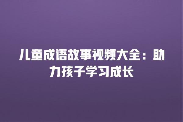 儿童成语故事视频大全：助力孩子学习成长