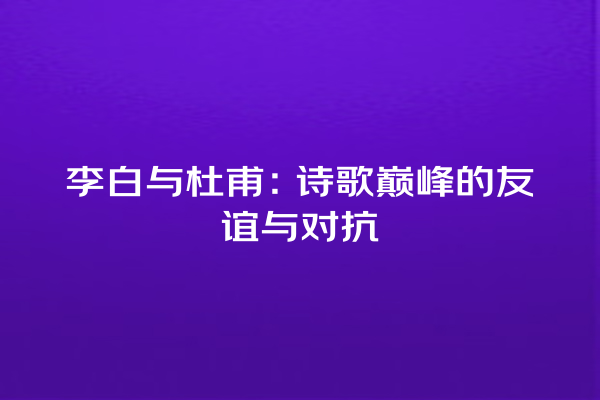 李白与杜甫：诗歌巅峰的友谊与对抗