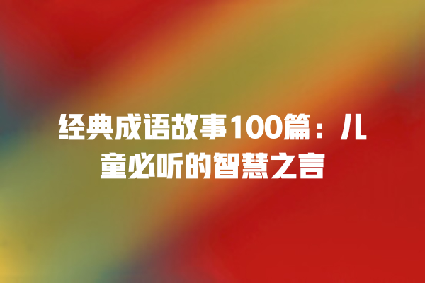 经典成语故事100篇：儿童必听的智慧之言