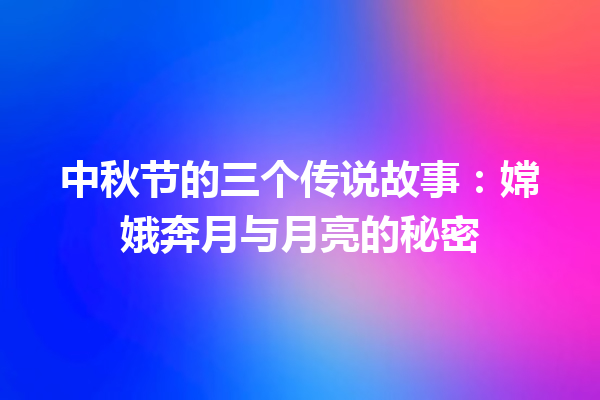 中秋节的三个传说故事：嫦娥奔月与月亮的秘密