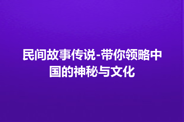 民间故事传说-带你领略中国的神秘与文化