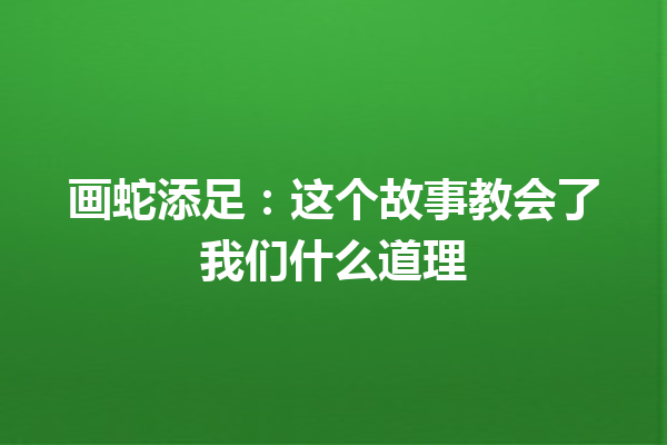 画蛇添足：这个故事教会了我们什么道理