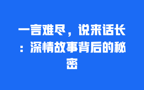 一言难尽，说来话长：深情故事背后的秘密