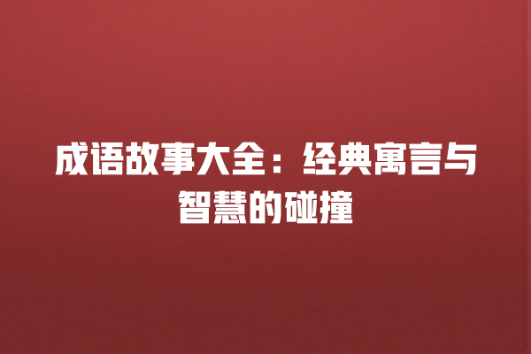 成语故事大全：经典寓言与智慧的碰撞