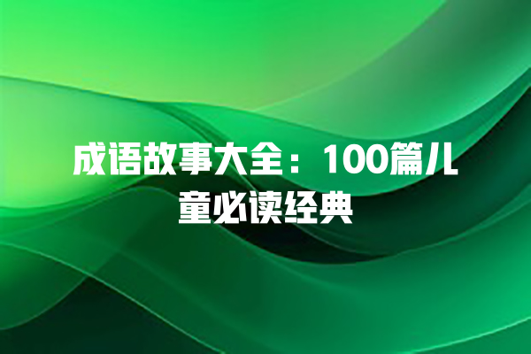 成语故事大全：100篇儿童必读经典