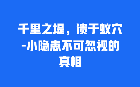 千里之堤，溃于蚁穴-小隐患不可忽视的真相