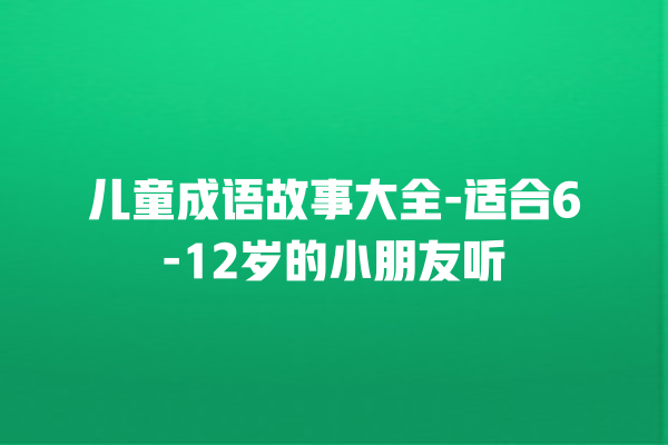 儿童成语故事大全-适合6-12岁的小朋友听