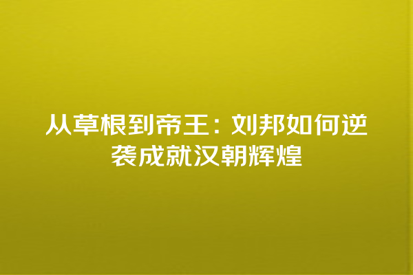 从草根到帝王：刘邦如何逆袭成就汉朝辉煌