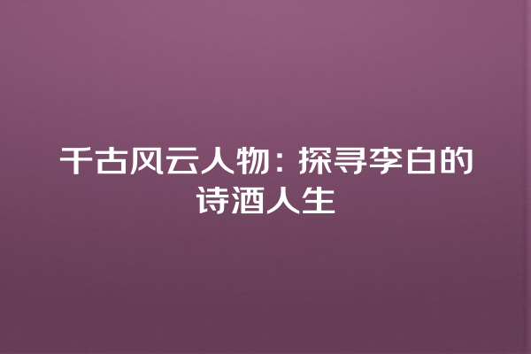 千古风云人物：探寻李白的诗酒人生