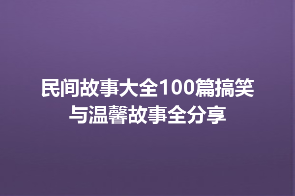 民间故事大全100篇搞笑与温馨故事全分享