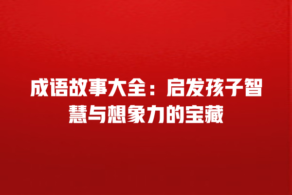 成语故事大全：启发孩子智慧与想象力的宝藏