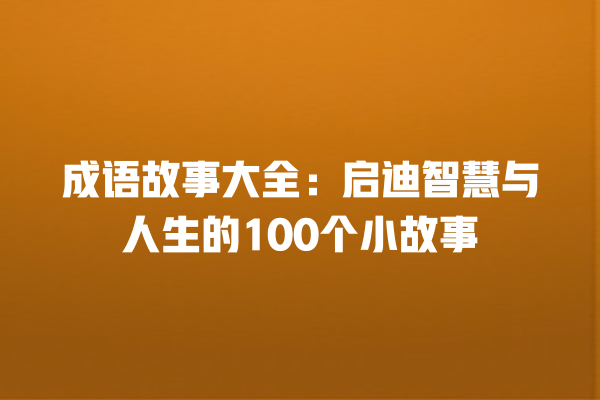 成语故事大全：启迪智慧与人生的100个小故事