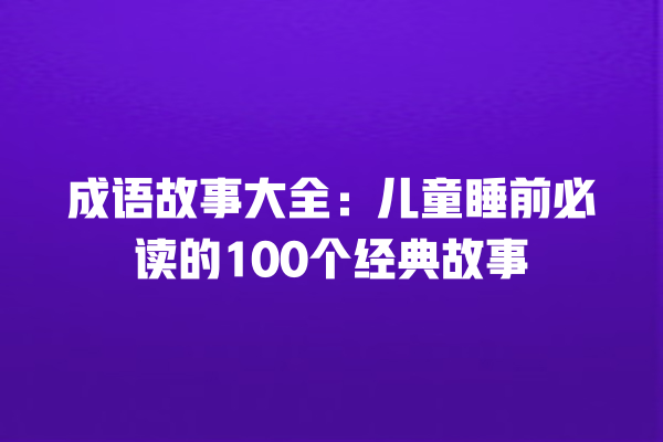 成语故事大全：儿童睡前必读的100个经典故事