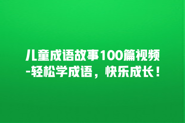 儿童成语故事100篇视频-轻松学成语，快乐成长！