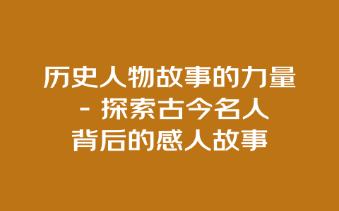 历史人物故事的力量 – 探索古今名人背后的感人故事