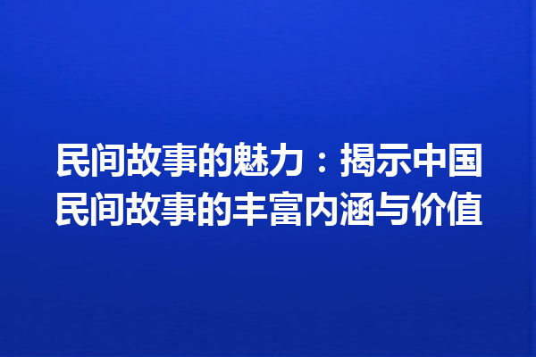 民间故事的魅力：揭示中国民间故事的丰富内涵与价值