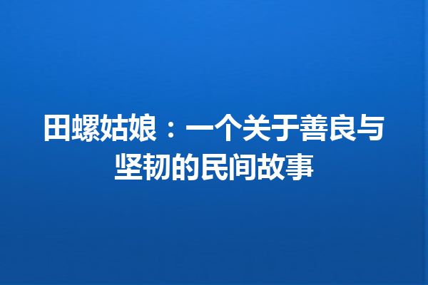 田螺姑娘：一个关于善良与坚韧的民间故事