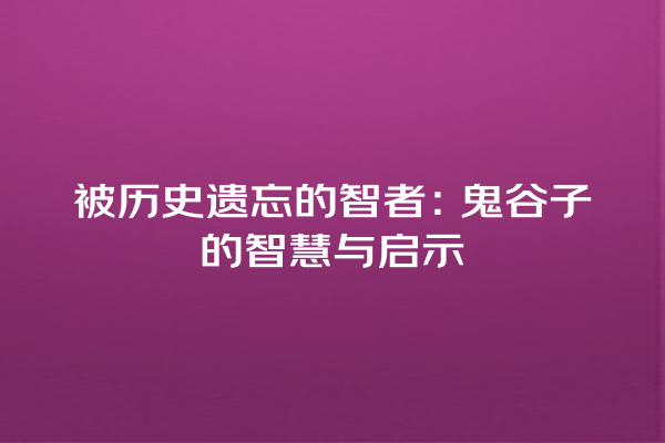 被历史遗忘的智者：鬼谷子的智慧与启示