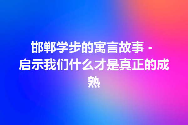 邯郸学步的寓言故事 – 启示我们什么才是真正的成熟