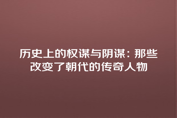 历史上的权谋与阴谋：那些改变了朝代的传奇人物