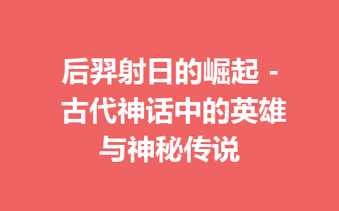 后羿射日的崛起 – 古代神话中的英雄与神秘传说