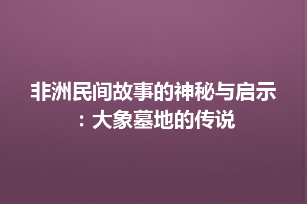 非洲民间故事的神秘与启示：大象墓地的传说