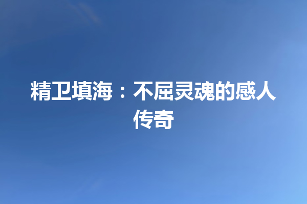 精卫填海：不屈灵魂的感人传奇