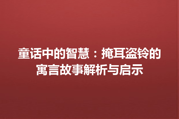 童话中的智慧：掩耳盗铃的寓言故事解析与启示